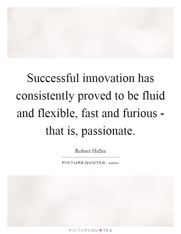 Successful innovation has consistently proved to be fluid and flexible, fast and furious - that is, passionate. Picture Quote #1