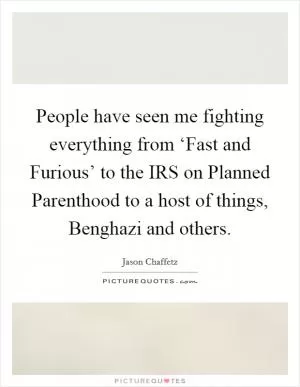 People have seen me fighting everything from ‘Fast and Furious’ to the IRS on Planned Parenthood to a host of things, Benghazi and others Picture Quote #1