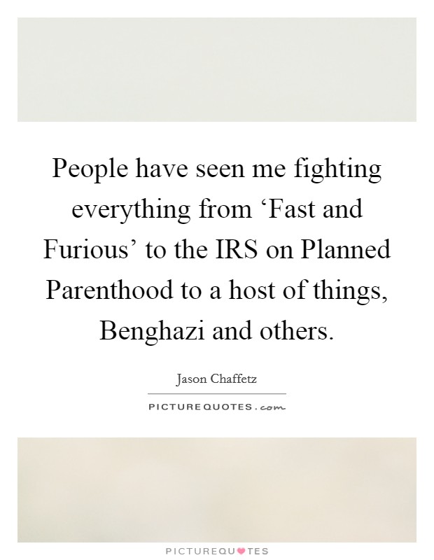 People have seen me fighting everything from ‘Fast and Furious' to the IRS on Planned Parenthood to a host of things, Benghazi and others. Picture Quote #1