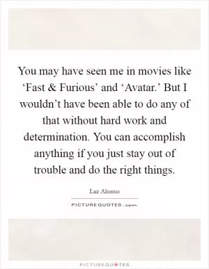 You may have seen me in movies like ‘Fast and Furious’ and ‘Avatar.’ But I wouldn’t have been able to do any of that without hard work and determination. You can accomplish anything if you just stay out of trouble and do the right things Picture Quote #1