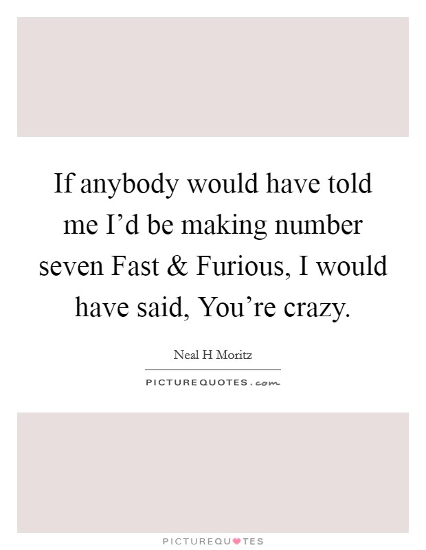 If anybody would have told me I'd be making number seven Fast and Furious, I would have said, You're crazy. Picture Quote #1