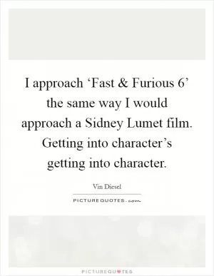 I approach ‘Fast and Furious 6’ the same way I would approach a Sidney Lumet film. Getting into character’s getting into character Picture Quote #1