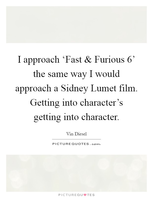 I approach ‘Fast and Furious 6' the same way I would approach a Sidney Lumet film. Getting into character's getting into character. Picture Quote #1