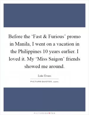 Before the ‘Fast and Furious’ promo in Manila, I went on a vacation in the Philippines 10 years earlier. I loved it. My ‘Miss Saigon’ friends showed me around Picture Quote #1
