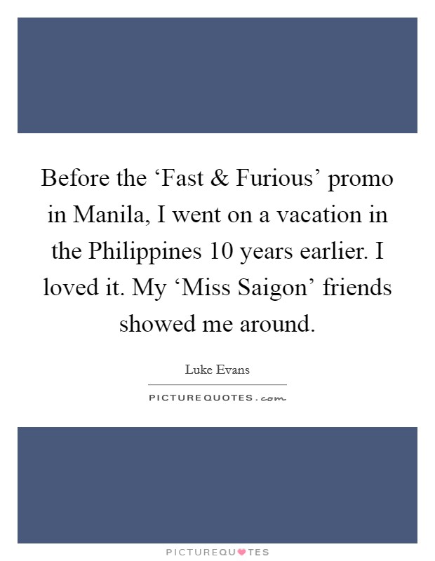 Before the ‘Fast and Furious' promo in Manila, I went on a vacation in the Philippines 10 years earlier. I loved it. My ‘Miss Saigon' friends showed me around. Picture Quote #1