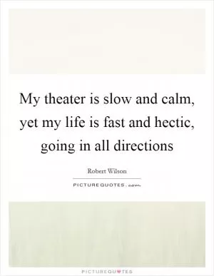 My theater is slow and calm, yet my life is fast and hectic, going in all directions Picture Quote #1