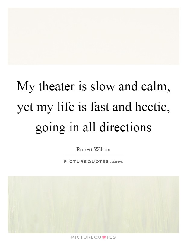 My theater is slow and calm, yet my life is fast and hectic, going in all directions Picture Quote #1