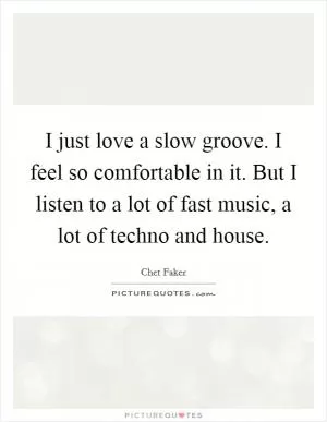I just love a slow groove. I feel so comfortable in it. But I listen to a lot of fast music, a lot of techno and house Picture Quote #1