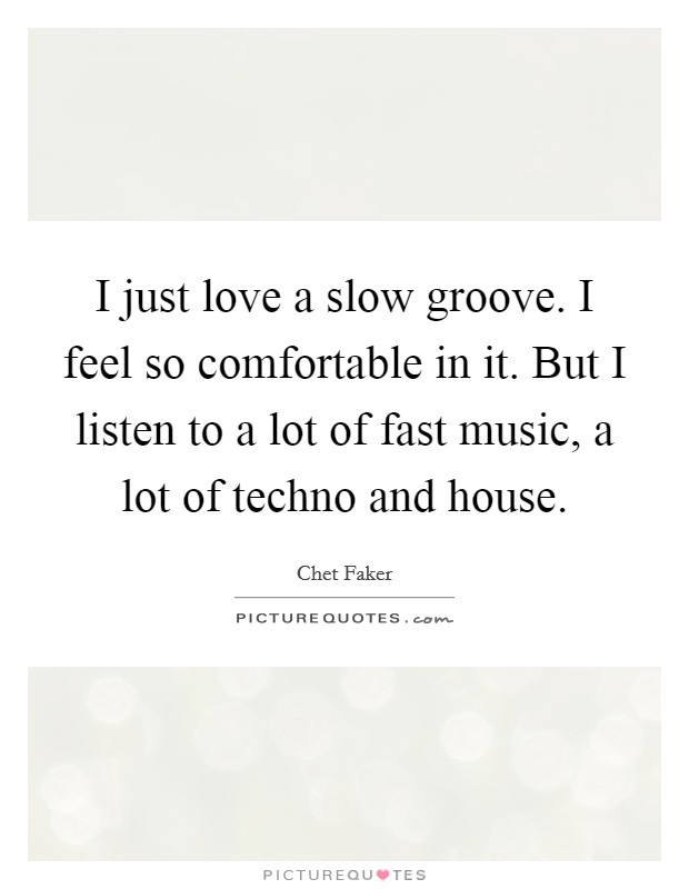 I just love a slow groove. I feel so comfortable in it. But I listen to a lot of fast music, a lot of techno and house. Picture Quote #1