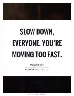 Slow down, everyone. You’re moving too fast Picture Quote #1