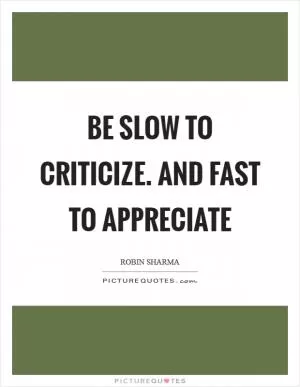 Be slow to criticize. And fast to APPRECIATE Picture Quote #1