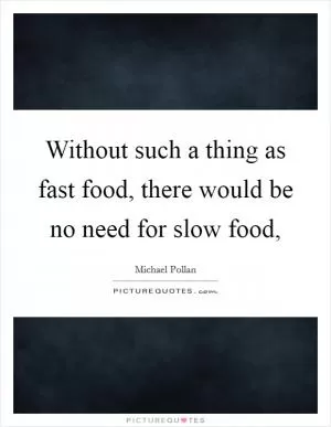 Without such a thing as fast food, there would be no need for slow food, Picture Quote #1