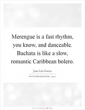 Merengue is a fast rhythm, you know, and danceable. Bachata is like a slow, romantic Caribbean bolero Picture Quote #1