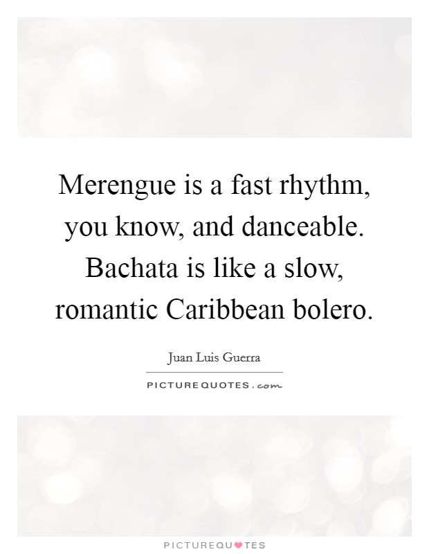 Merengue is a fast rhythm, you know, and danceable. Bachata is like a slow, romantic Caribbean bolero. Picture Quote #1