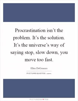 Procrastination isn’t the problem. It’s the solution. It’s the universe’s way of saying stop, slow down, you move too fast Picture Quote #1