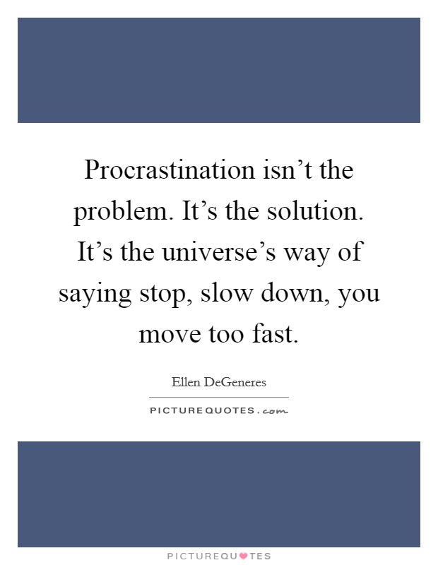 Procrastination isn't the problem. It's the solution. It's the universe's way of saying stop, slow down, you move too fast. Picture Quote #1