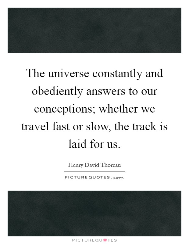 The universe constantly and obediently answers to our conceptions; whether we travel fast or slow, the track is laid for us. Picture Quote #1