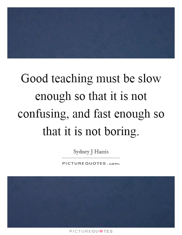 Good teaching must be slow enough so that it is not confusing, and fast enough so that it is not boring. Picture Quote #1