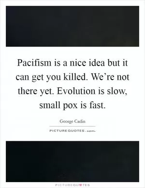 Pacifism is a nice idea but it can get you killed. We’re not there yet. Evolution is slow, small pox is fast Picture Quote #1