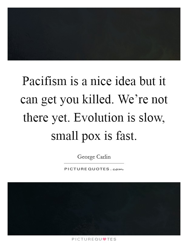 Pacifism is a nice idea but it can get you killed. We're not there yet. Evolution is slow, small pox is fast. Picture Quote #1