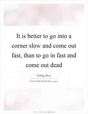 It is better to go into a corner slow and come out fast, than to go in fast and come out dead Picture Quote #1