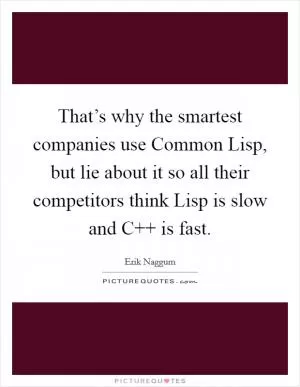 That’s why the smartest companies use Common Lisp, but lie about it so all their competitors think Lisp is slow and C   is fast Picture Quote #1