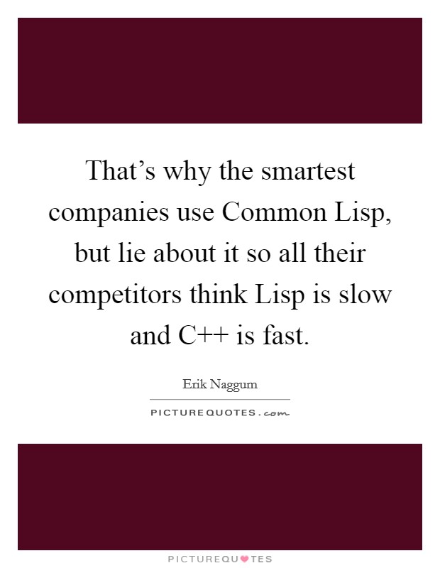 That's why the smartest companies use Common Lisp, but lie about it so all their competitors think Lisp is slow and C   is fast. Picture Quote #1
