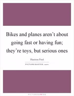 Bikes and planes aren’t about going fast or having fun; they’re toys, but serious ones Picture Quote #1