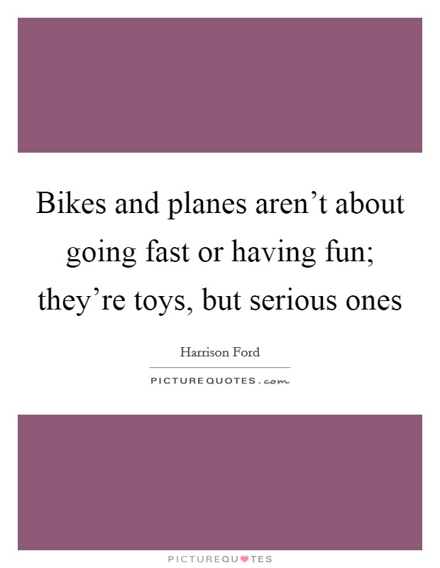 Bikes and planes aren't about going fast or having fun; they're toys, but serious ones Picture Quote #1