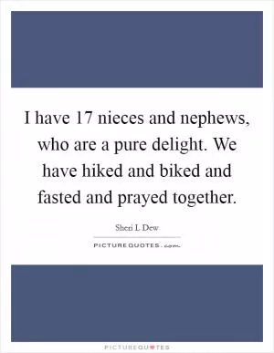 I have 17 nieces and nephews, who are a pure delight. We have hiked and biked and fasted and prayed together Picture Quote #1