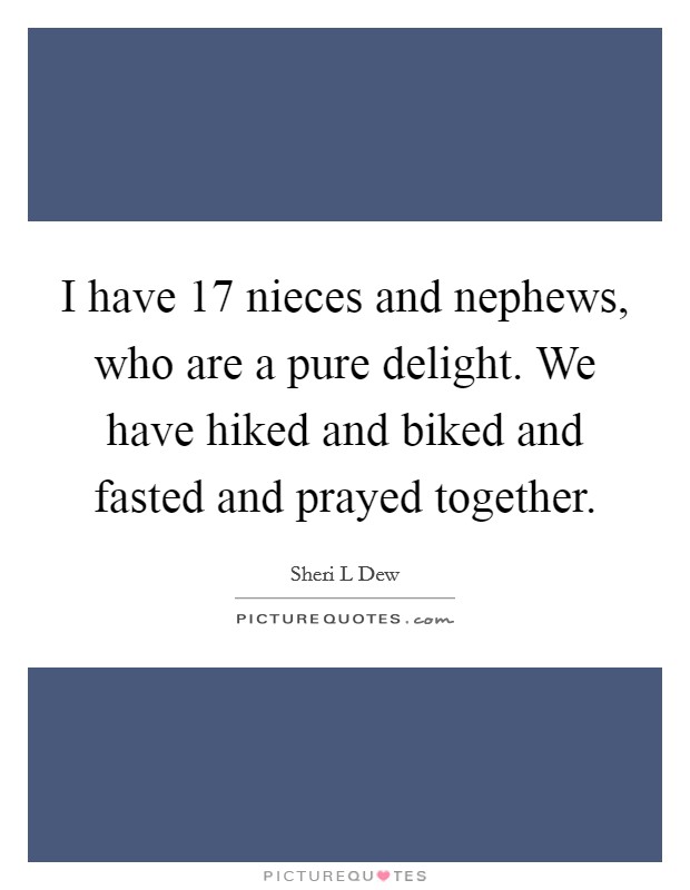 I have 17 nieces and nephews, who are a pure delight. We have hiked and biked and fasted and prayed together. Picture Quote #1