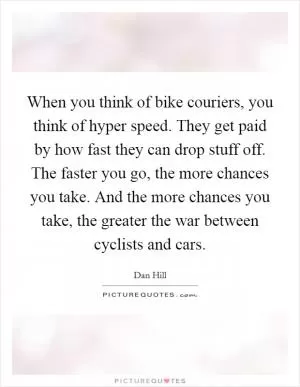 When you think of bike couriers, you think of hyper speed. They get paid by how fast they can drop stuff off. The faster you go, the more chances you take. And the more chances you take, the greater the war between cyclists and cars Picture Quote #1