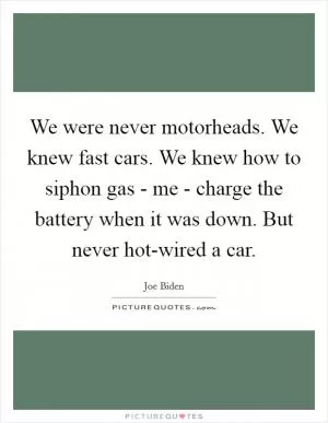 We were never motorheads. We knew fast cars. We knew how to siphon gas - me - charge the battery when it was down. But never hot-wired a car Picture Quote #1