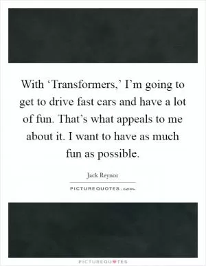 With ‘Transformers,’ I’m going to get to drive fast cars and have a lot of fun. That’s what appeals to me about it. I want to have as much fun as possible Picture Quote #1