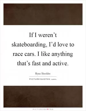 If I weren’t skateboarding, I’d love to race cars. I like anything that’s fast and active Picture Quote #1