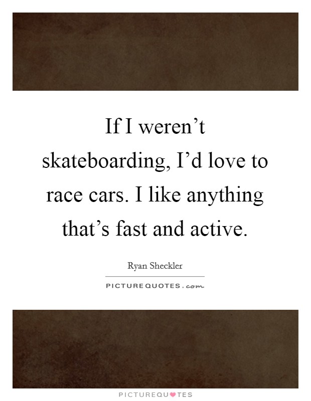 If I weren't skateboarding, I'd love to race cars. I like anything that's fast and active. Picture Quote #1