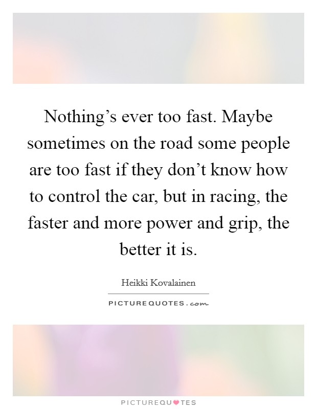 Nothing's ever too fast. Maybe sometimes on the road some people are too fast if they don't know how to control the car, but in racing, the faster and more power and grip, the better it is. Picture Quote #1