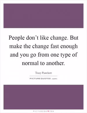 People don’t like change. But make the change fast enough and you go from one type of normal to another Picture Quote #1