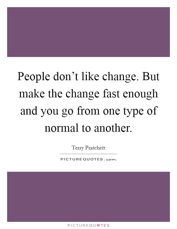 People don't like change. But make the change fast enough and you go from one type of normal to another. Picture Quote #1