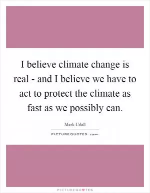 I believe climate change is real - and I believe we have to act to protect the climate as fast as we possibly can Picture Quote #1
