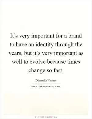 It’s very important for a brand to have an identity through the years, but it’s very important as well to evolve because times change so fast Picture Quote #1