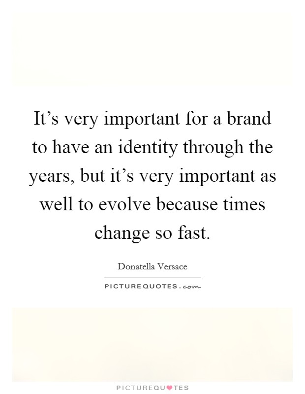 It's very important for a brand to have an identity through the years, but it's very important as well to evolve because times change so fast. Picture Quote #1