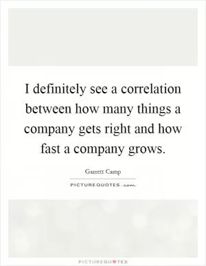 I definitely see a correlation between how many things a company gets right and how fast a company grows Picture Quote #1
