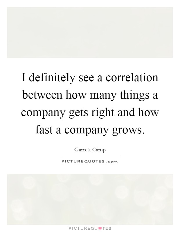 I definitely see a correlation between how many things a company gets right and how fast a company grows. Picture Quote #1