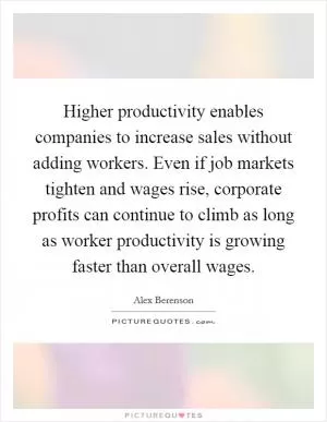 Higher productivity enables companies to increase sales without adding workers. Even if job markets tighten and wages rise, corporate profits can continue to climb as long as worker productivity is growing faster than overall wages Picture Quote #1