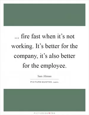 ... fire fast when it’s not working. It’s better for the company, it’s also better for the employee Picture Quote #1