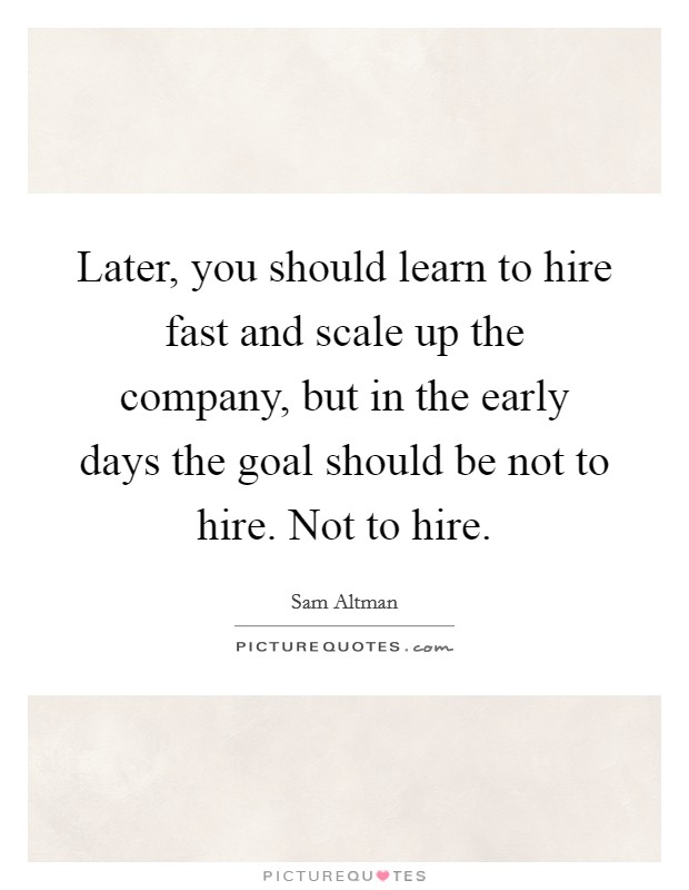 Later, you should learn to hire fast and scale up the company, but in the early days the goal should be not to hire. Not to hire. Picture Quote #1