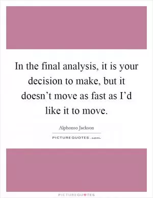 In the final analysis, it is your decision to make, but it doesn’t move as fast as I’d like it to move Picture Quote #1