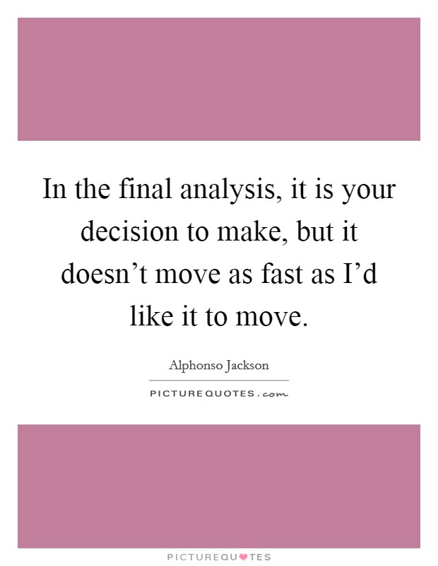 In the final analysis, it is your decision to make, but it doesn't move as fast as I'd like it to move. Picture Quote #1