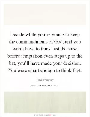 Decide while you’re young to keep the commandments of God, and you won’t have to think fast, because before temptation even steps up to the bat, you’ll have made your decision. You were smart enough to think first Picture Quote #1